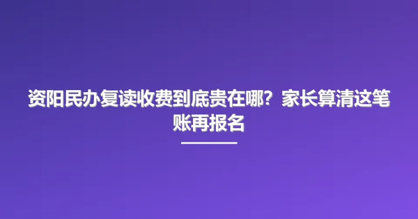 资阳民办复读收费到底贵在哪?家长算清这笔账再报名