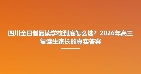 四川全日制复读学校到底怎么选？2026年高三复读生家长的真实答案
