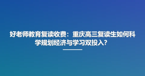 好老师教育复读收费：重庆高三复读生如何科学规划经济与学习双投入？
