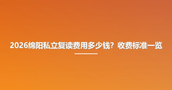 2026绵阳私立复读费用多少钱？收费标准一览