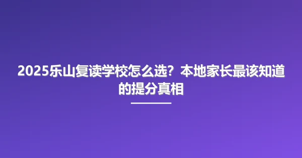 2025乐山复读学校怎么选?本地家长最该知道的提分真相