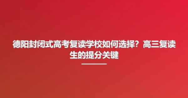 德阳封闭式高考复读学校如何选择？高三复读生的提分关键