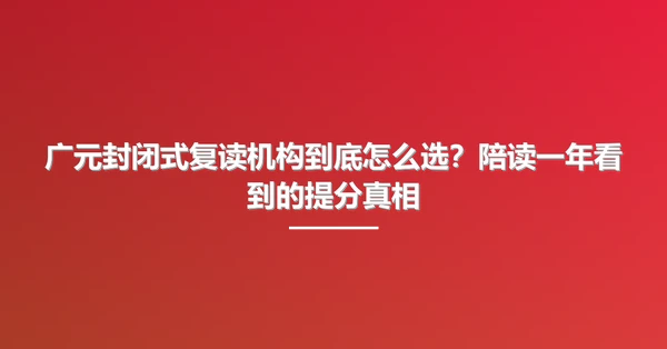 广元封闭式复读机构到底怎么选?陪读一年看到的提分真相