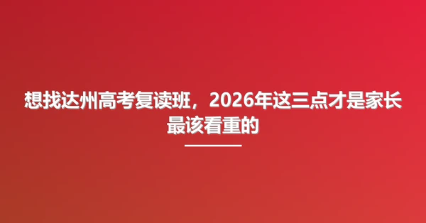 想找达州高考复读班,2026年这三点才是家长最该看重的