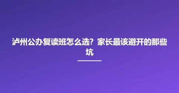 泸州公办复读班怎么选?家长最该避开的那些坑