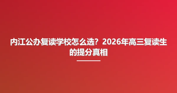 内江公办复读学校怎么选？2026年高三复读生的提分真相