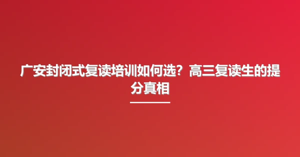 广安封闭式复读培训如何选？高三复读生的提分真相