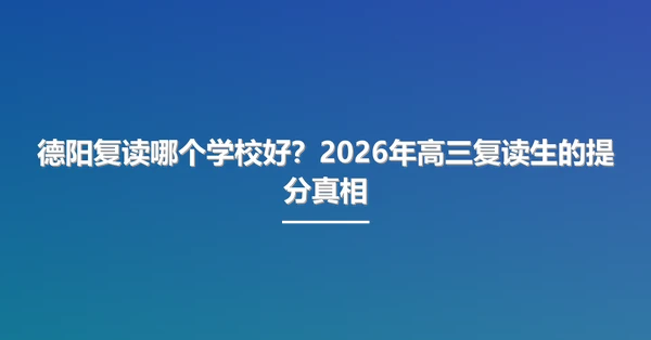 德阳复读哪个学校好?2026年高三复读生的提分真相