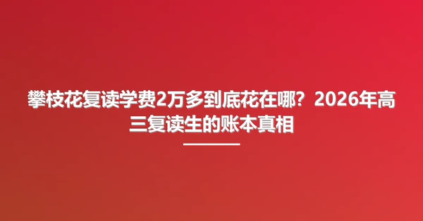 攀枝花复读学费2万多到底花在哪?2026年高三复读生的账本真相