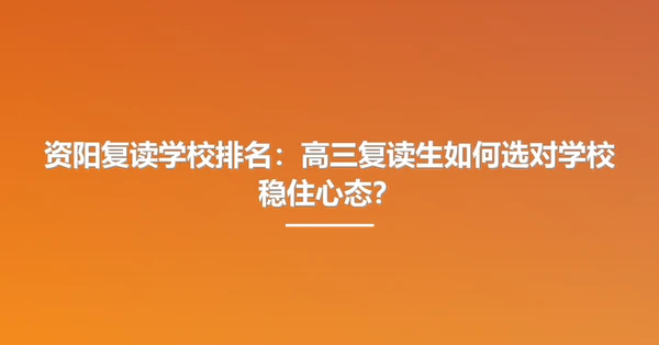 资阳复读学校排名：高三复读生如何选对学校稳住心态？