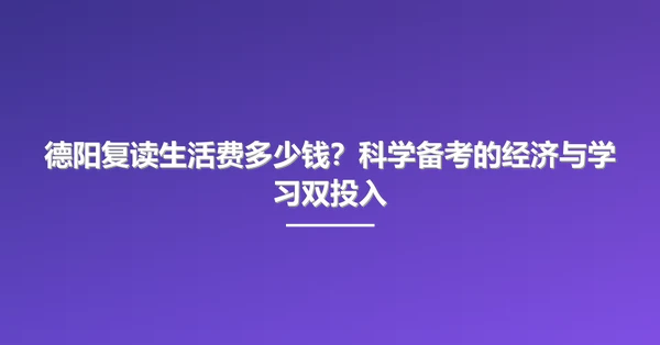 德阳复读生活费多少钱?科学备考的经济与学习双投入