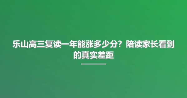 乐山高三复读一年能涨多少分?陪读家长看到的真实差距