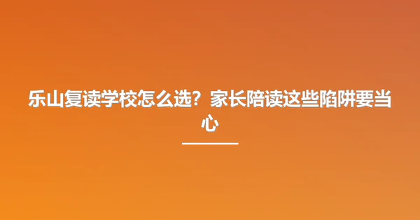 乐山复读学校怎么选?家长陪读这些陷阱要当心