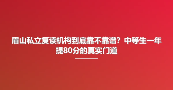 眉山私立复读机构到底靠不靠谱?中等生一年提80分的真实门道