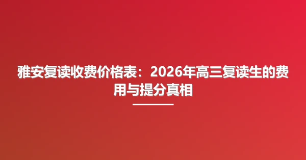 雅安复读收费价格表：2026年高三复读生的费用与提分真相
