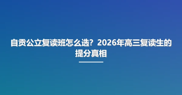 自贡公立复读班怎么选?2026年高三复读生的提分真相
