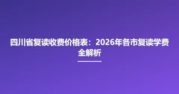 四川省复读收费价格表：2026年各市复读学费全解析