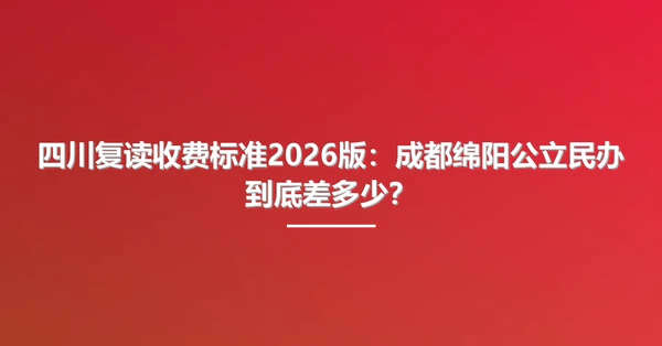 四川复读收费标准2026版:成都绵阳公立民办到底差多少?