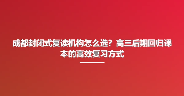 成都封闭式复读机构怎么选?高三后期回归课本的高效复习方式