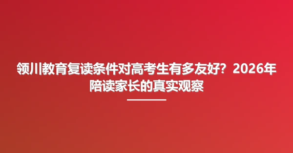 领川教育复读条件对高考生有多友好？2026年陪读家长的真实观察