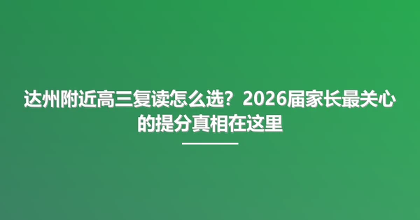 达州附近高三复读怎么选?2026届家长最关心的提分真相在这里