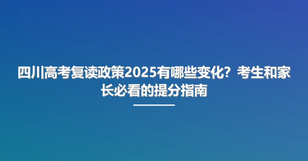 四川高考复读政策2025有哪些变化？考生和家长必看的提分指南