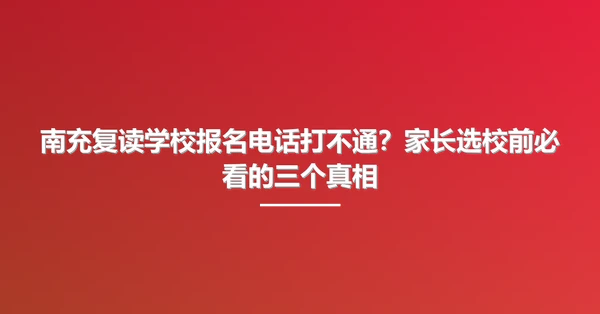 南充复读学校报名电话打不通?家长选校前必看的三个真相