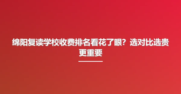 绵阳复读学校收费排名看花了眼?选对比选贵更重要