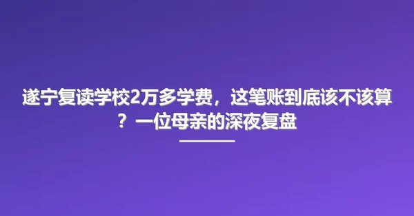 遂宁复读学校2万多学费,这笔账到底该不该算?一位母亲的深夜复盘