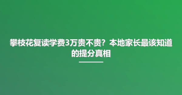 攀枝花复读学费3万贵不贵?本地家长最该知道的提分真相