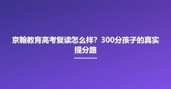 京翰教育高考复读怎么样?300分孩子的真实提分路