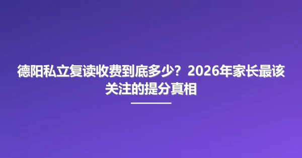 德阳私立复读收费到底多少?2026年家长最该关注的提分真相