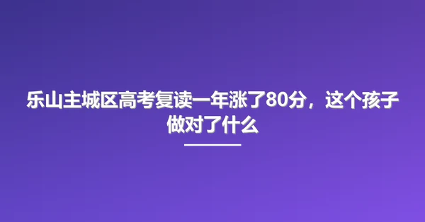 乐山主城区高考复读一年涨了80分,这个孩子做对了什么