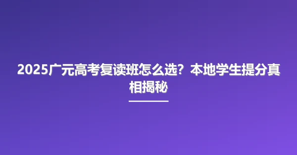 2025广元高考复读班怎么选？本地学生提分真相揭秘