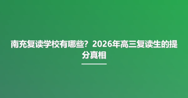 南充复读学校有哪些?2026年高三复读生的提分真相