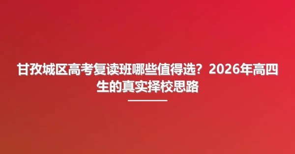 甘孜城区高考复读班哪些值得选？2026年高四生的真实择校思路
