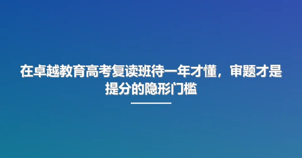 在卓越教育高考复读班待一年才懂,审题才是提分的隐形门槛
