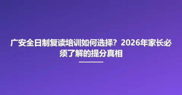 广安全日制复读培训如何选择?2026年家长必须了解的提分真相