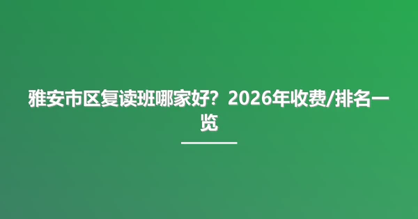 雅安市区复读班哪家好？2026年收费/排名一览