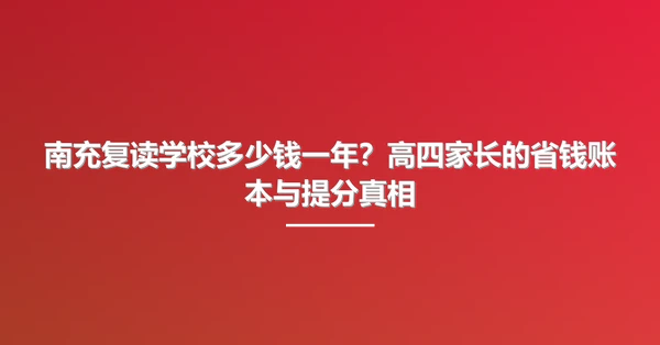 南充复读学校多少钱一年？高四家长的省钱账本与提分真相