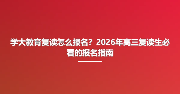 学大教育复读怎么报名？2026年高三复读生必看的报名指南