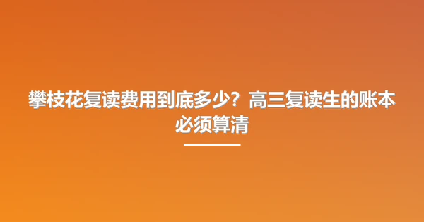 攀枝花复读费用到底多少?高三复读生的账本必须算清