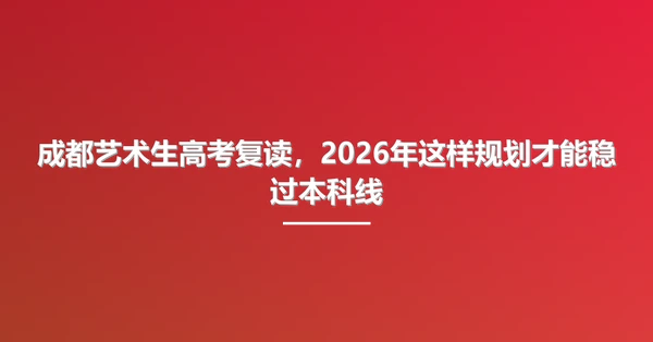 成都艺术生高考复读，2026年这样规划才能稳过本科线