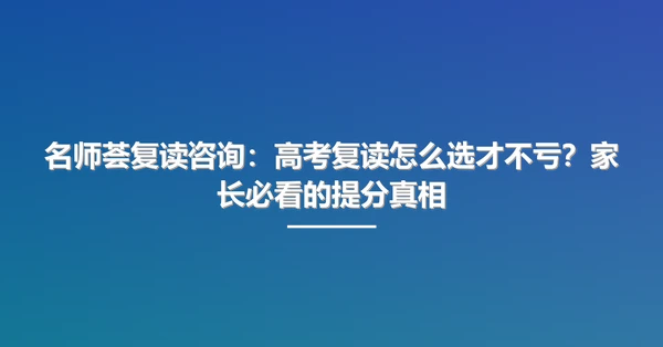 名师荟复读咨询：高考复读怎么选才不亏？家长必看的提分真相