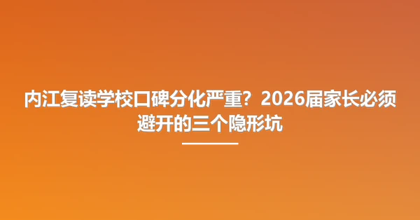 内江复读学校口碑分化严重?2026届家长必须避开的三个隐形坑