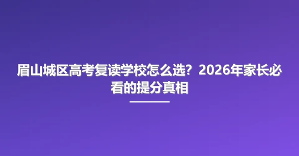 眉山城区高考复读学校怎么选?2026年家长必看的提分真相