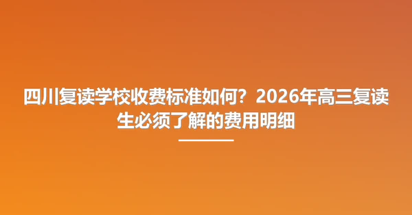 四川复读学校收费标准如何?2026年高三复读生必须了解的费用明细