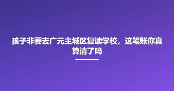 孩子非要去广元主城区复读学校,这笔账你真算清了吗