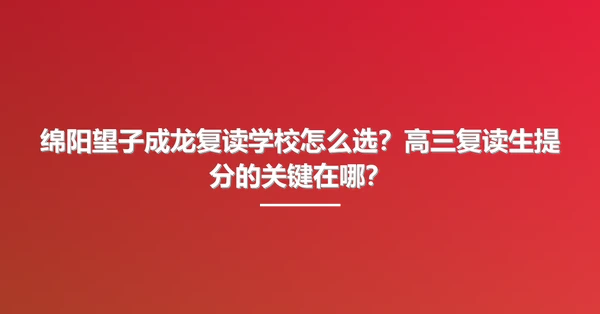 绵阳望子成龙复读学校怎么选?高三复读生提分的关键在哪?
