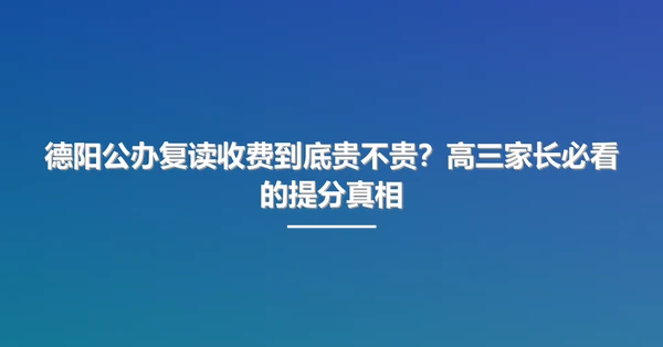 德阳公办复读收费到底贵不贵？高三家长必看的提分真相